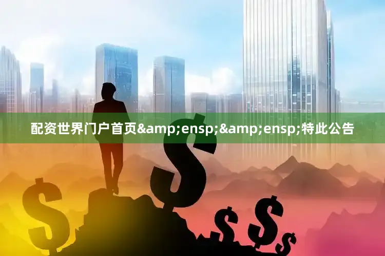 配资世界门户首页&ensp;&ensp;特此公告
