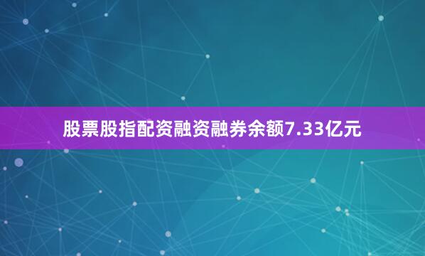股票股指配资融资融券余额7.33亿元
