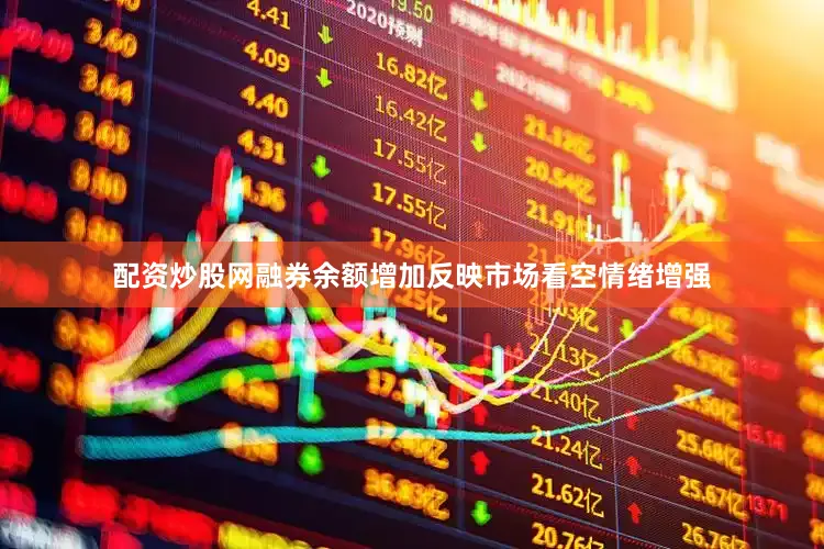 配资炒股网融券余额增加反映市场看空情绪增强