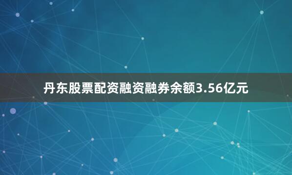 丹东股票配资融资融券余额3.56亿元