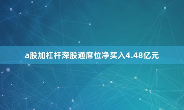 a股加杠杆深股通席位净买入4.48亿元