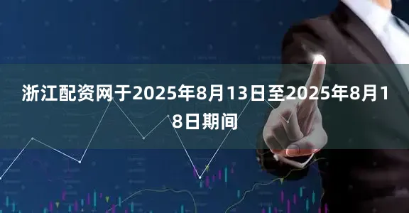 浙江配资网于2025年8月13日至2025年8月18日期间