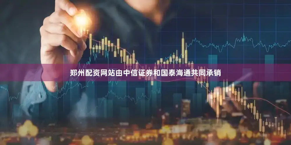 郑州配资网站由中信证券和国泰海通共同承销