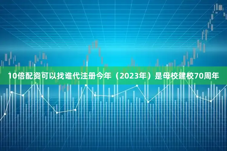 10倍配资可以找谁代注册今年（2023年）是母校建校70周年